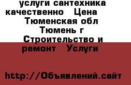 услуги сантехника качественно › Цена ­ 500 - Тюменская обл., Тюмень г. Строительство и ремонт » Услуги   